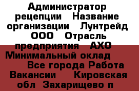 Администратор рецепции › Название организации ­ Лунтрейд, ООО › Отрасль предприятия ­ АХО › Минимальный оклад ­ 20 000 - Все города Работа » Вакансии   . Кировская обл.,Захарищево п.